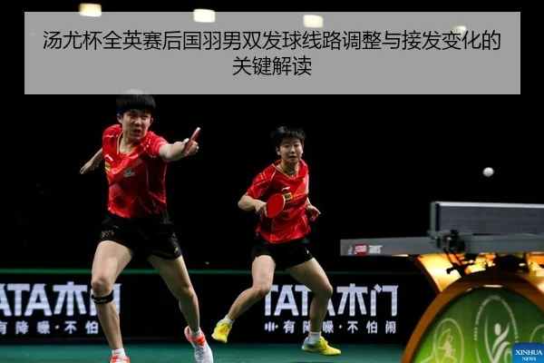 汤尤杯全英赛后国羽男双发球线路调整与接发变化的关键解读